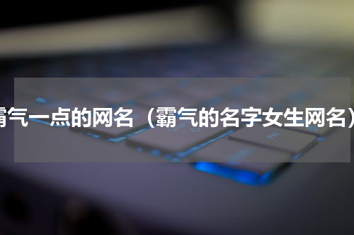 霸气一点的网名（霸气的名字女生网名）