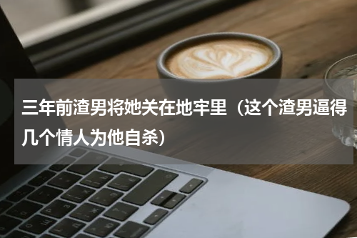 三年前渣男将她关在地牢里（这个渣男逼得几个情人为他自杀）