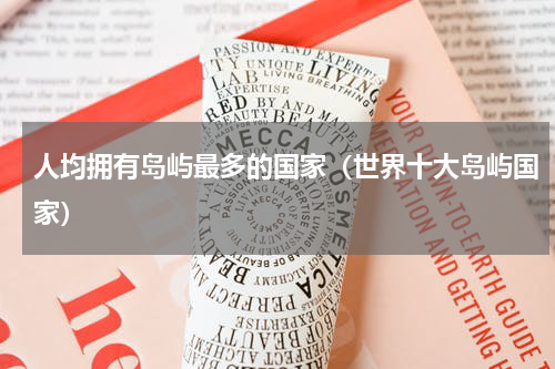 人均拥有岛屿最多的国家（世界十大岛屿国家）