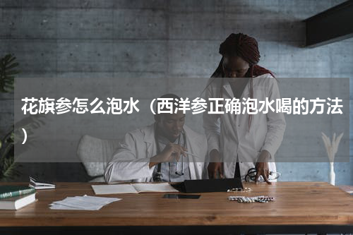花旗参怎么泡水（西洋参正确泡水喝的方法）