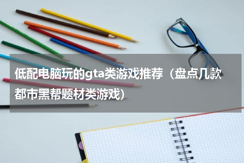 低配电脑玩的gta类游戏推荐（盘点几款都市黑帮题材类游戏）