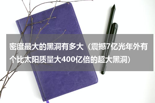 密度最大的黑洞有多大（震撼7亿光年外有个比太阳质量大400亿倍的超大黑洞）