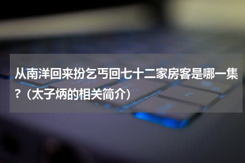 从南洋回来扮乞丐回七十二家房客是哪一集?（太子炳的相关简介）