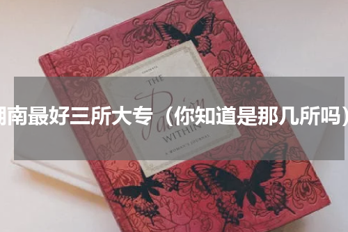 湖南最好三所大专（你知道是那几所吗）