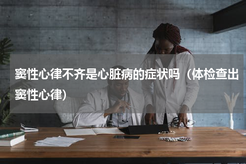 窦性心律不齐是心脏病的症状吗（体检查出窦性心律）