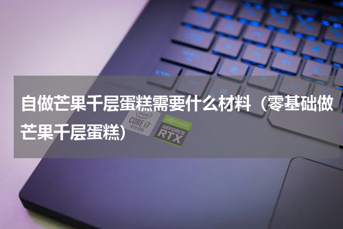 自做芒果千层蛋糕需要什么材料（零基础做芒果千层蛋糕）