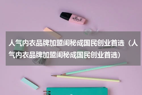 人气内衣品牌加盟闺秘成国民创业首选（人气内衣品牌加盟闺秘成国民创业首选）