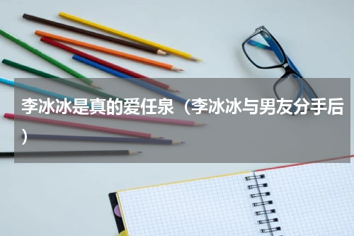 李冰冰是真的爱任泉（李冰冰与男友分手后）