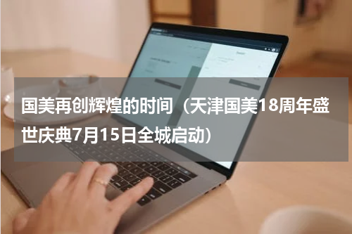 国美再创辉煌的时间（天津国美18周年盛世庆典7月15日全城启动）