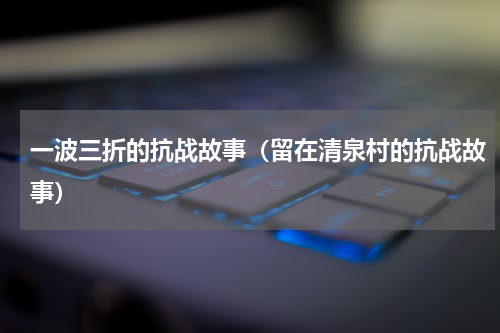 一波三折的抗战故事（留在清泉村的抗战故事）