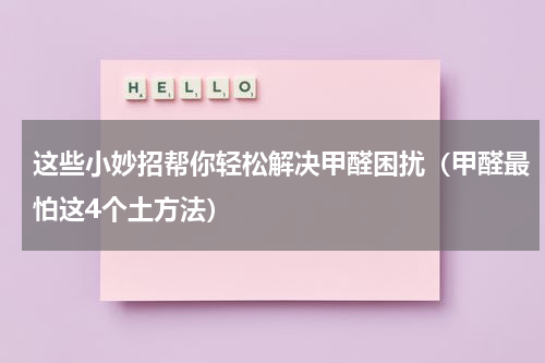 这些小妙招帮你轻松解决甲醛困扰（甲醛最怕这4个土方法）
