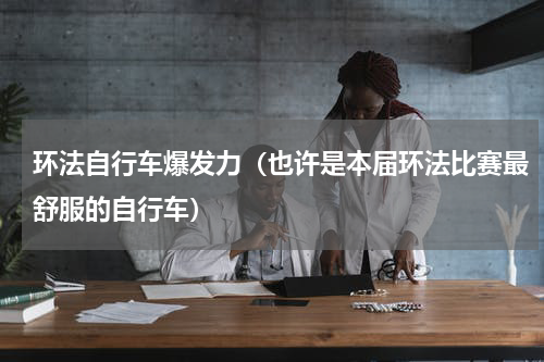 环法自行车爆发力（也许是本届环法比赛最舒服的自行车）