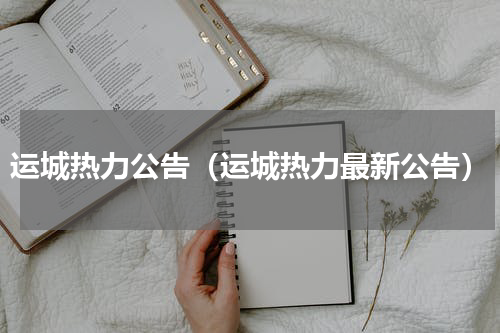 运城热力公告（运城热力最新公告）