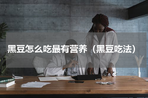 黑豆怎么吃最有营养（黑豆吃法）