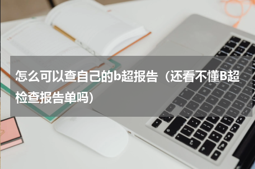 怎么可以查自己的b超报告（还看不懂B超检查报告单吗）