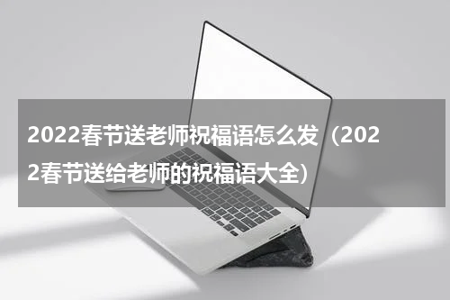 2022春节送老师祝福语怎么发（2022春节送给老师的祝福语大全）