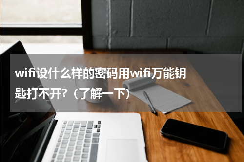 wifi设什么样的密码用wifi万能钥匙打不开?（了解一下）