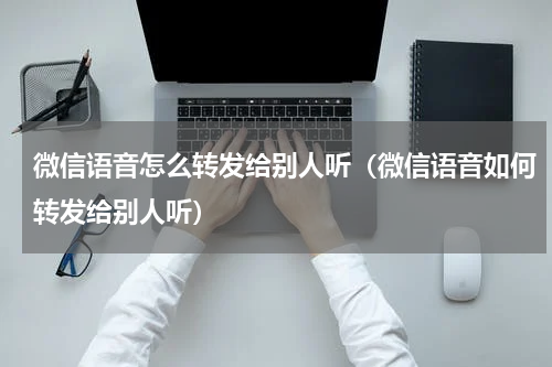 微信语音怎么转发给别人听（微信语音如何转发给别人听）