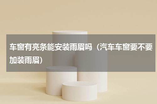 车窗有亮条能安装雨眉吗（汽车车窗要不要加装雨眉）