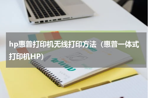 hp惠普打印机无线打印方法（惠普一体式打印机HP）