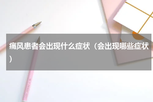 痛风患者会出现什么症状（会出现哪些症状）