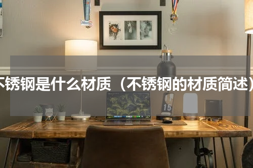 不锈钢是什么材质（不锈钢的材质简述）