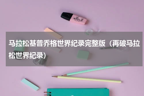 马拉松基普乔格世界纪录完整版（再破马拉松世界纪录）