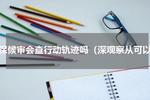取保候审会查行动轨迹吗（深观察从可以）