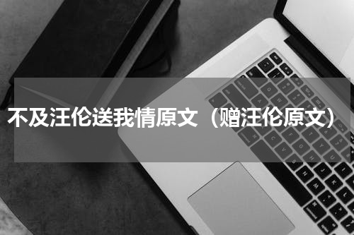 不及汪伦送我情原文（赠汪伦原文）