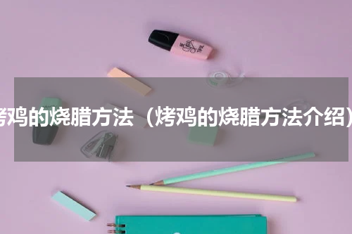 烤鸡的烧腊方法（烤鸡的烧腊方法介绍）
