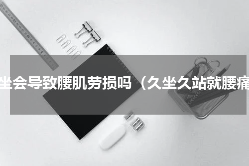 久坐会导致腰肌劳损吗（久坐久站就腰痛）