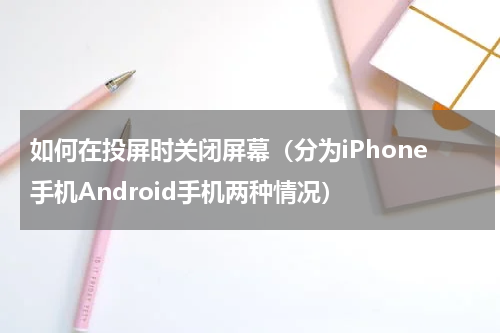 如何在投屏时关闭屏幕（分为iPhone手机Android手机两种情况）