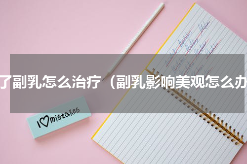得了副乳怎么治疗（副乳影响美观怎么办）