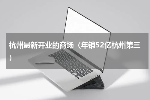 杭州最新开业的商场（年销52亿杭州第三）