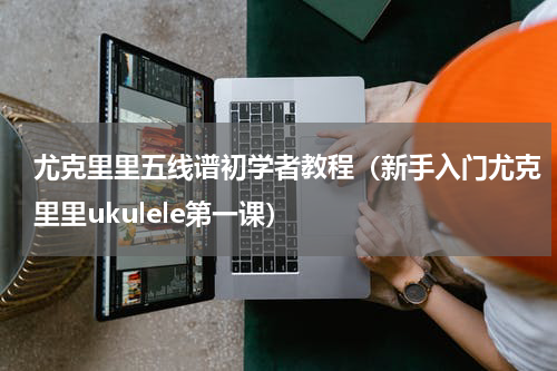 尤克里里五线谱初学者教程（新手入门尤克里里ukulele第一课）