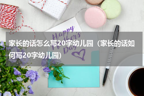 家长的话怎么写20字幼儿园（家长的话如何写20字幼儿园）