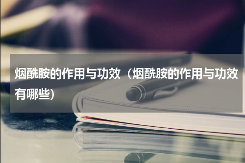 烟酰胺的作用与功效（烟酰胺的作用与功效有哪些）