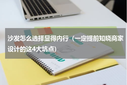 沙发怎么选择显得内行（一定提前知晓商家设计的这4大坑点）