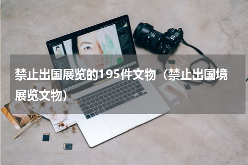禁止出国展览的195件文物（禁止出国境展览文物）