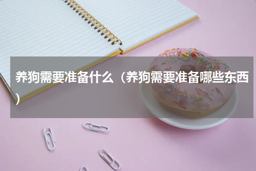 养狗需要准备什么（养狗需要准备哪些东西）