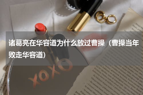 诸葛亮在华容道为什么放过曹操（曹操当年败走华容道）