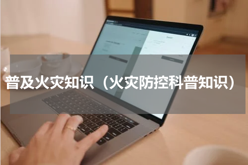 普及火灾知识（火灾防控科普知识）