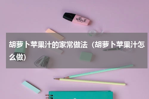 胡萝卜苹果汁的家常做法（胡萝卜苹果汁怎么做）