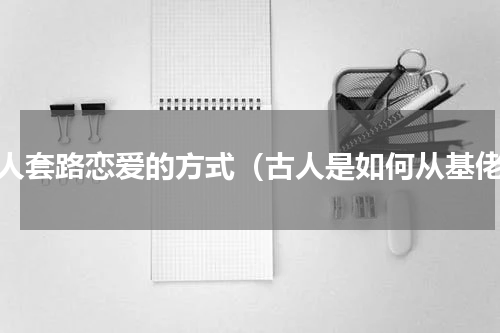古人套路恋爱的方式（古人是如何从基佬）
