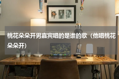 桃花朵朵开男嘉宾唱的是谁的歌（他唱桃花朵朵开）