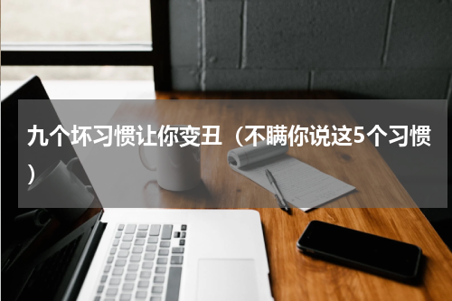 九个坏习惯让你变丑（不瞒你说这5个习惯）