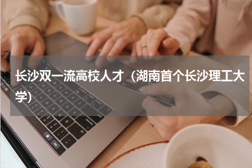 长沙双一流高校人才（湖南首个长沙理工大学）