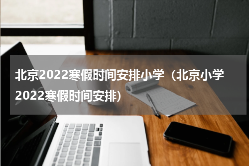 北京2022寒假时间安排小学（北京小学2022寒假时间安排）