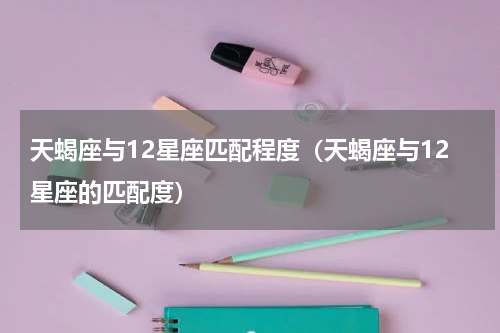 天蝎座与12星座匹配程度（天蝎座与12星座的匹配度）
