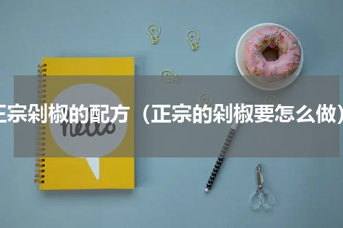 正宗剁椒的配方（正宗的剁椒要怎么做）